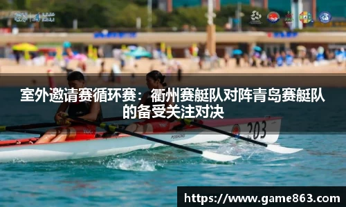 室外邀请赛循环赛：衢州赛艇队对阵青岛赛艇队的备受关注对决