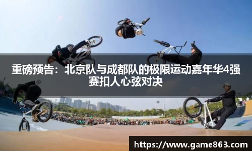 重磅预告：北京队与成都队的极限运动嘉年华4强赛扣人心弦对决