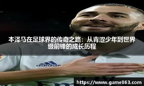 本泽马在足球界的传奇之路：从青涩少年到世界级前锋的成长历程